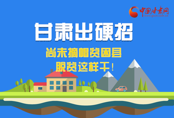 圖解|甘肅出硬招 尚未摘帽貧困縣這樣干！ 