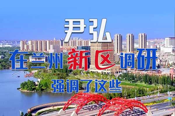 【甘快看·圖解】尹弘書記在蘭州新區(qū)調(diào)研時強調(diào)了這些！