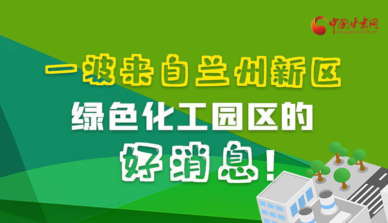 圖解|速看！一波來自蘭州新區(qū)綠色化工園區(qū)的好消息！
