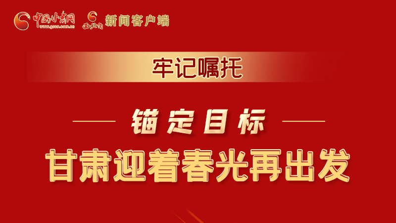 圖解|牢記囑托，錨定目標(biāo)，甘肅迎著春光再出發(fā)！