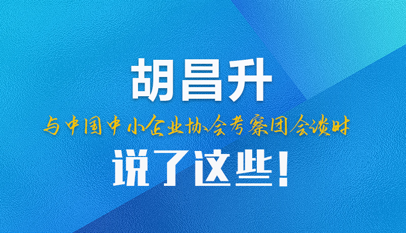 【甘快看】圖解|胡昌升與中國中小企業(yè)協(xié)會考察團(tuán)會談時說了這些！