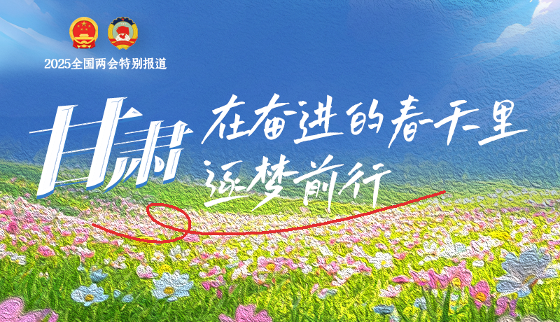聚焦2025全國兩會|甘肅：在奮進(jìn)的春天里，逐夢前行