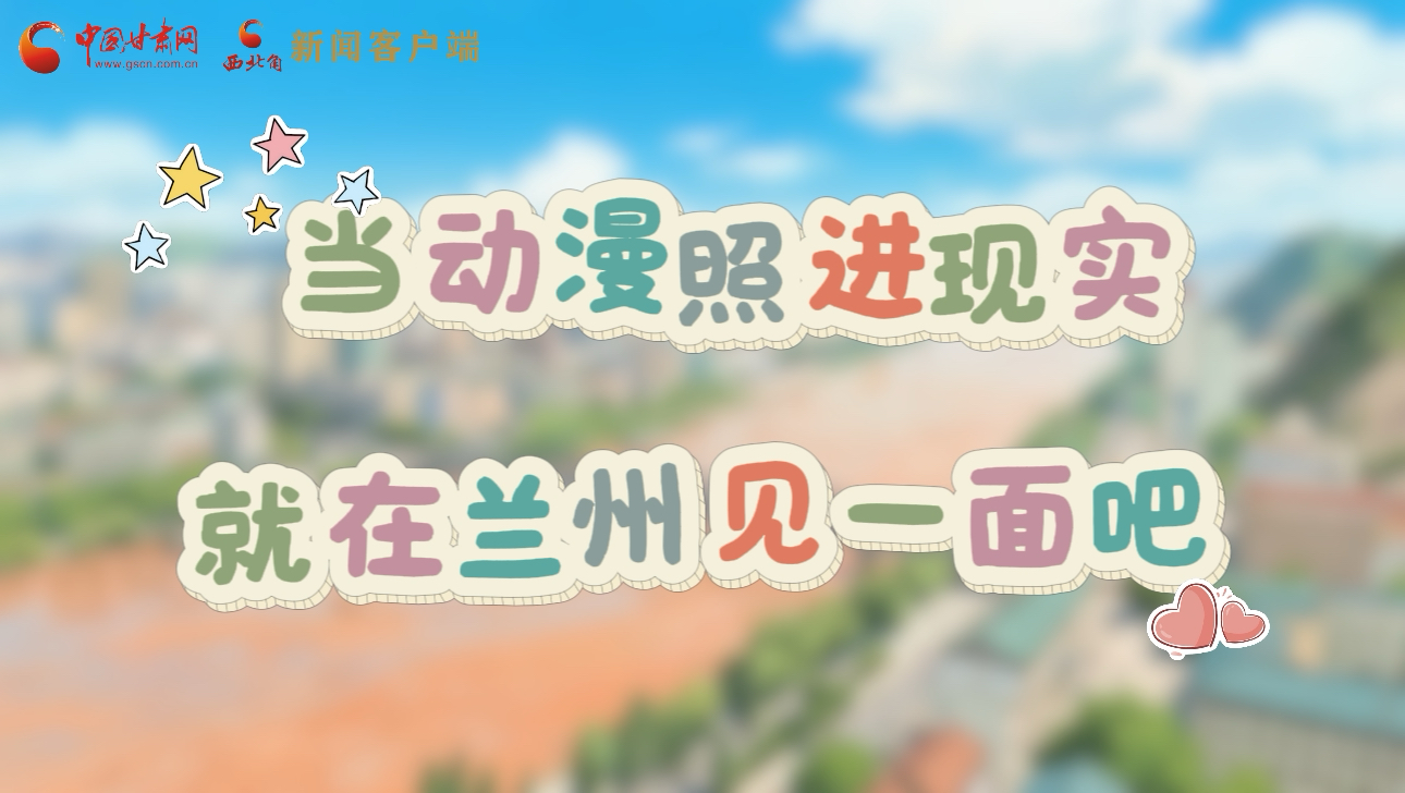 當(dāng)動漫照進(jìn)現(xiàn)實(shí) 就在蘭州見一面