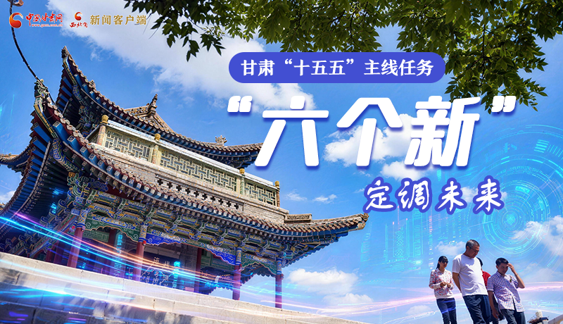 組圖get！甘肅“十五五”主線任務(wù)：“六個新”定調(diào)未來
