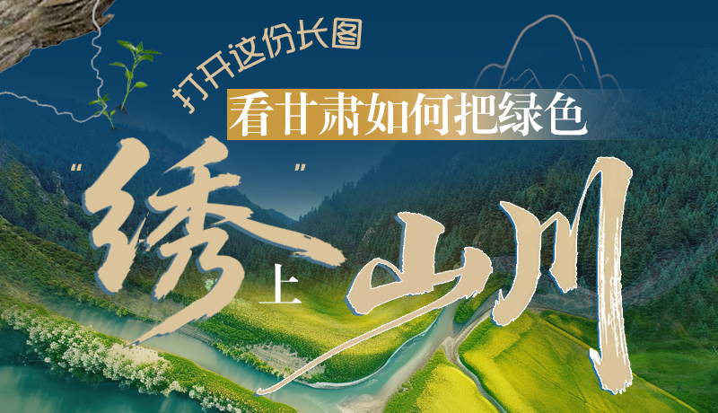 長(zhǎng)圖|打開這份長(zhǎng)圖，看甘肅如何把綠色“繡”上山川