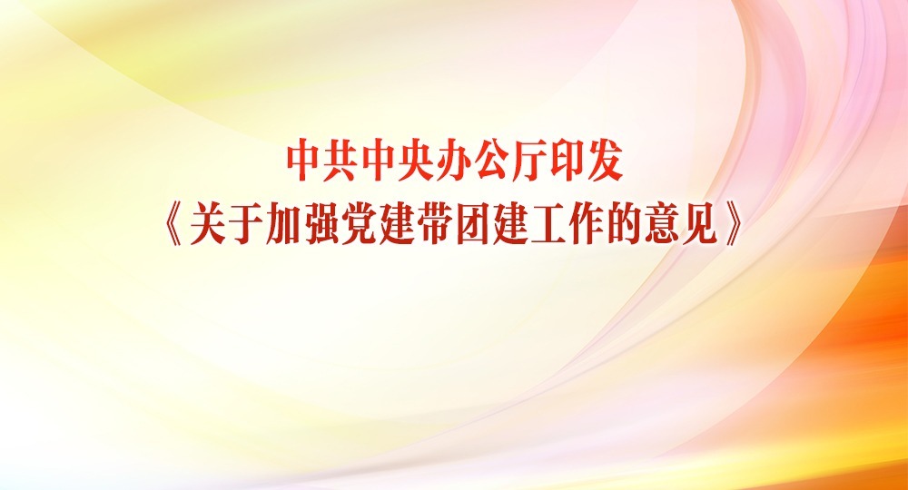 中共中央辦公廳印發(fā)《關于加強黨建帶團建工作的意見》