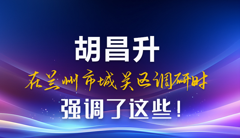 圖解|胡昌升在蘭州市城關(guān)區(qū)調(diào)研時(shí)強(qiáng)調(diào)了這些！