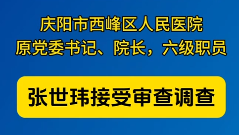 慶陽市西峰區(qū)人民醫(yī)院原黨委書記、院長，六級職員張世瑋接受審查調查