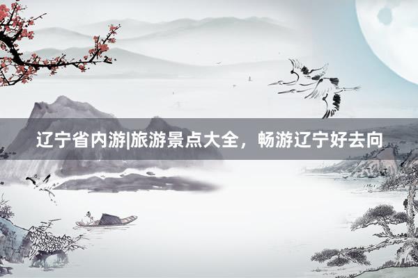 辽宁省内游|旅游景点大全，畅游辽宁好去向